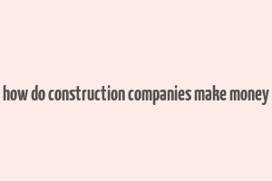 how do construction companies make money