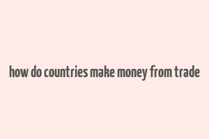 how do countries make money from trade