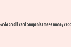 how do credit card companies make money reddit