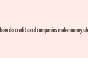 how do credit card companies make money uk