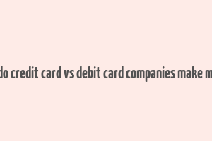 how do credit card vs debit card companies make money