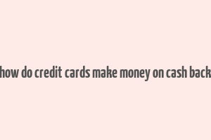 how do credit cards make money on cash back