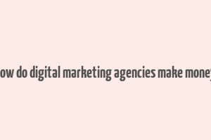 how do digital marketing agencies make money