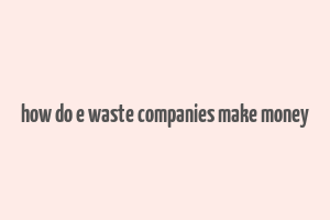 how do e waste companies make money