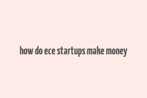 how do ece startups make money