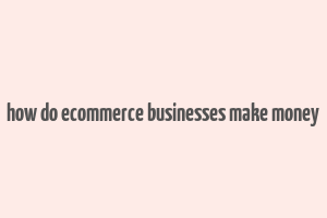 how do ecommerce businesses make money