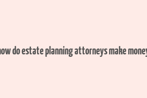 how do estate planning attorneys make money