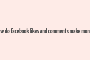 how do facebook likes and comments make money