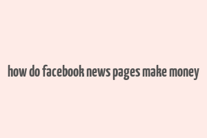 how do facebook news pages make money