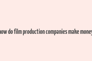 how do film production companies make money