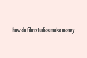 how do film studios make money