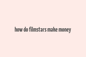 how do filmstars make money