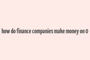 how do finance companies make money on 0