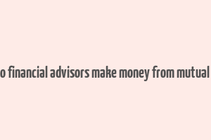 how do financial advisors make money from mutual funds