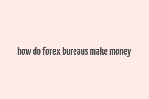 how do forex bureaus make money