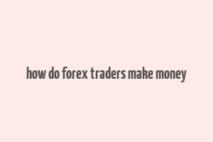 how do forex traders make money