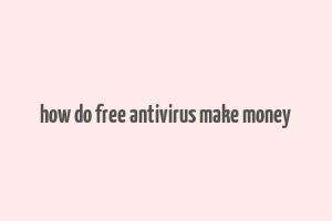 how do free antivirus make money