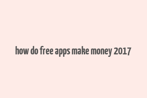 how do free apps make money 2017