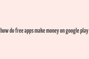 how do free apps make money on google play