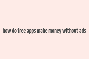 how do free apps make money without ads