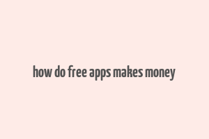 how do free apps makes money