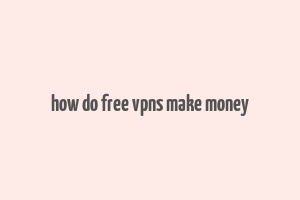 how do free vpns make money