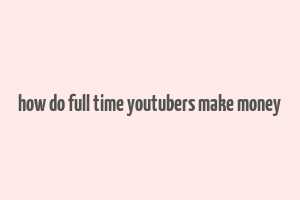 how do full time youtubers make money