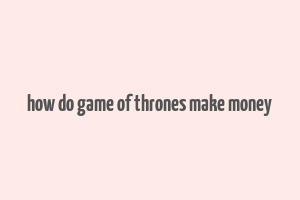 how do game of thrones make money