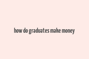 how do graduates make money