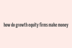 how do growth equity firms make money