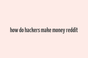 how do hackers make money reddit