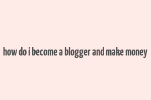 how do i become a blogger and make money