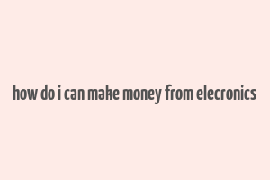 how do i can make money from elecronics