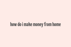 how do i make money from home