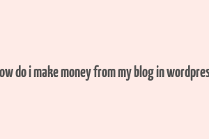 how do i make money from my blog in wordpress