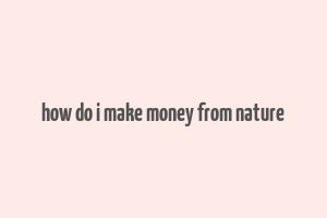 how do i make money from nature