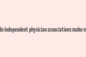 how do independent physician associations make money