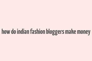 how do indian fashion bloggers make money