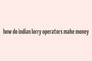 how do indian lorry operators make money