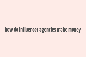 how do influencer agencies make money