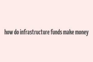 how do infrastructure funds make money