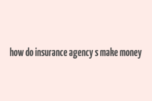 how do insurance agency s make money