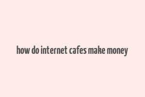 how do internet cafes make money