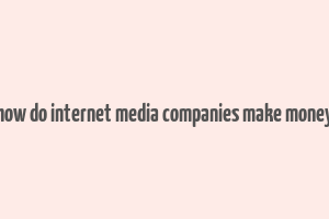 how do internet media companies make money