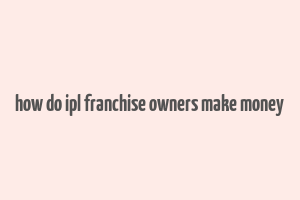 how do ipl franchise owners make money