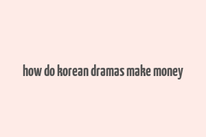 how do korean dramas make money