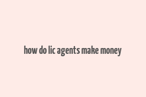 how do lic agents make money