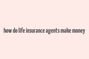 how do life insurance agents make money