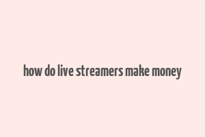 how do live streamers make money