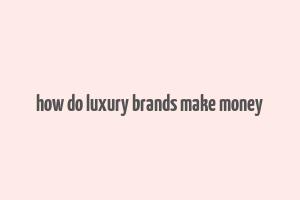 how do luxury brands make money